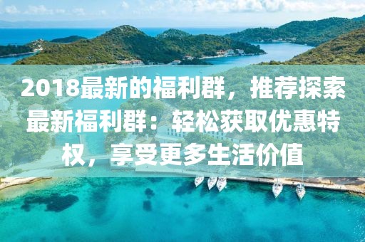 2018最新的福利群，推薦探索最新福利群：輕松獲取優(yōu)惠特權(quán)，享受更多生活價值