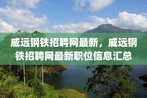 威遠鋼鐵招聘網最新，威遠鋼鐵招聘網最新職位信息匯總