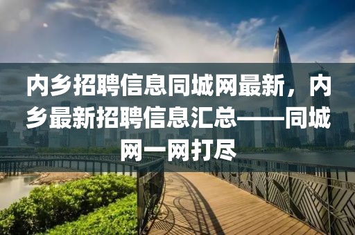內(nèi)鄉(xiāng)招聘信息同城網(wǎng)最新，內(nèi)鄉(xiāng)最新招聘信息匯總——同城網(wǎng)一網(wǎng)打盡