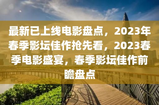 最新已上線電影盤點，2023年春季影壇佳作搶先看，2023春季電影盛宴，春季影壇佳作前瞻盤點