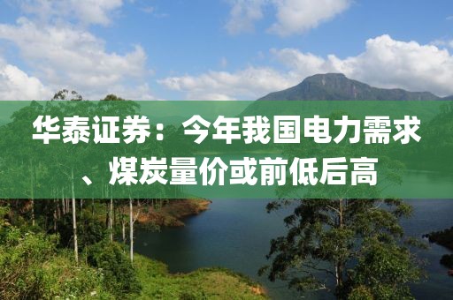 華泰證券：今年我國電力需求、煤炭量價(jià)或前低后高