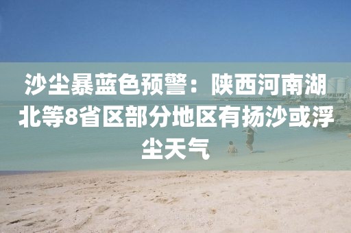 沙塵暴藍色預警：陜西河南湖北等8省區部分地區有揚沙或浮塵天氣