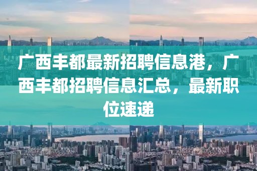 廣西豐都最新招聘信息港，廣西豐都招聘信息匯總，最新職位速遞