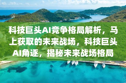 科技巨頭AI競(jìng)爭(zhēng)格局解析，馬上獲取的未來戰(zhàn)場(chǎng)，科技巨頭AI角逐，揭秘未來戰(zhàn)場(chǎng)格局