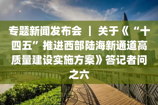 專題新聞發(fā)布會(huì) ｜ 關(guān)于《“十四五”推進(jìn)西部陸海新通道高質(zhì)量建設(shè)實(shí)施方案》答記者問之六