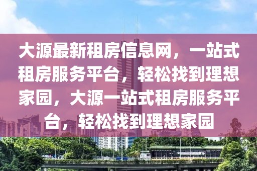 大源最新租房信息網，一站式租房服務平臺，輕松找到理想家園，大源一站式租房服務平臺，輕松找到理想家園