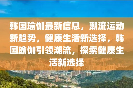 韓國瑜伽最新信息，潮流運動新趨勢，健康生活新選擇，韓國瑜伽引領(lǐng)潮流，探索健康生活新選擇