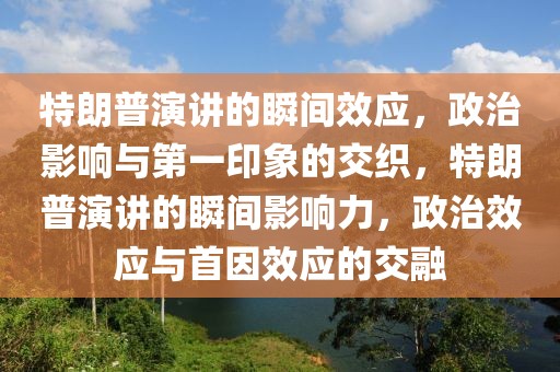特朗普演講的瞬間效應，政治影響與第一印象的交織，特朗普演講的瞬間影響力，政治效應與首因效應的交融