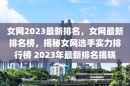 女網2023最新排名，女網最新排名榜，揭秘女網選手實力排行榜 2023年最新排名揭曉