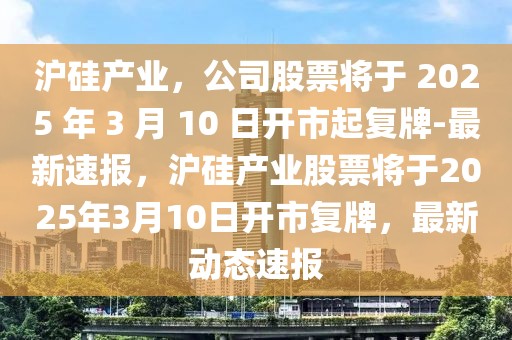 滬硅產業，公司股票將于 2025 年 3 月 10 日開市起復牌-最新速報，滬硅產業股票將于2025年3月10日開市復牌，最新動態速報
