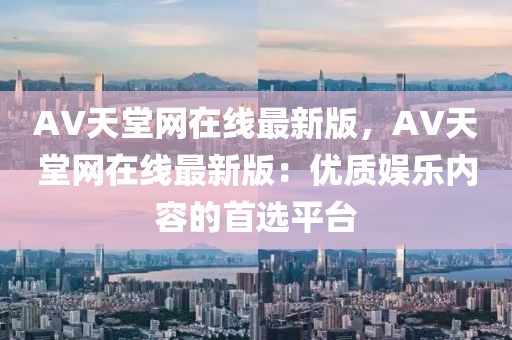 AV天堂網在線最新版，AV天堂網在線最新版：優質娛樂內容的首選平臺