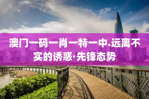 澳門一碼一肖一特一中.遠離不實的誘惑·先鋒態勢