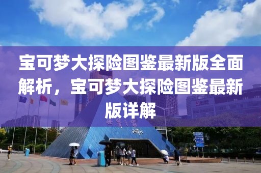 寶可夢大探險圖鑒最新版全面解析，寶可夢大探險圖鑒最新版詳解