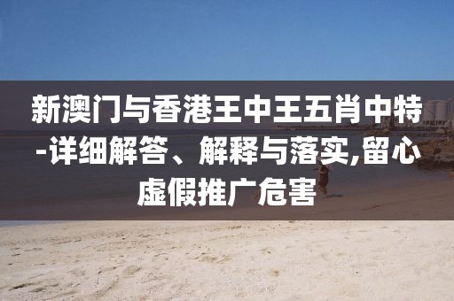 新澳門(mén)與香港王中王五肖中特-詳細(xì)解答、解釋與落實(shí),留心虛假推廣危害