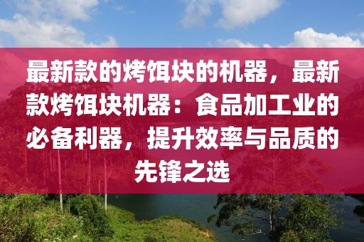 最新款的烤餌塊的機器，最新款烤餌塊機器：食品加工業(yè)的必備利器，提升效率與品質(zhì)的先鋒之選