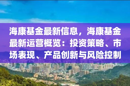 海康基金最新信息，海康基金最新運營概覽：投資策略、市場表現(xiàn)、產(chǎn)品創(chuàng)新與風(fēng)險控制