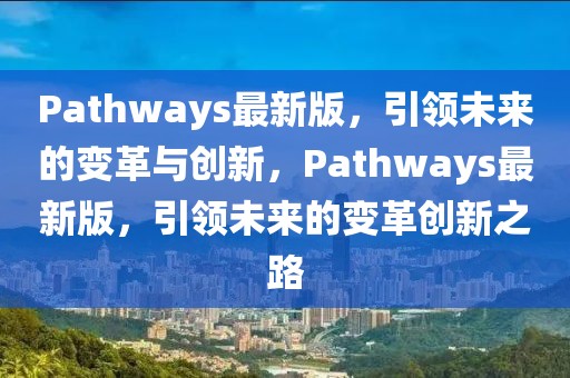 Pathways最新版，引領未來的變革與創(chuàng)新，Pathways最新版，引領未來的變革創(chuàng)新之路