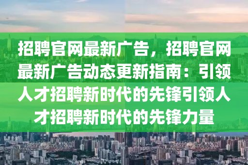 招聘官網(wǎng)最新廣告，招聘官網(wǎng)最新廣告動(dòng)態(tài)更新指南：引領(lǐng)人才招聘新時(shí)代的先鋒引領(lǐng)人才招聘新時(shí)代的先鋒力量