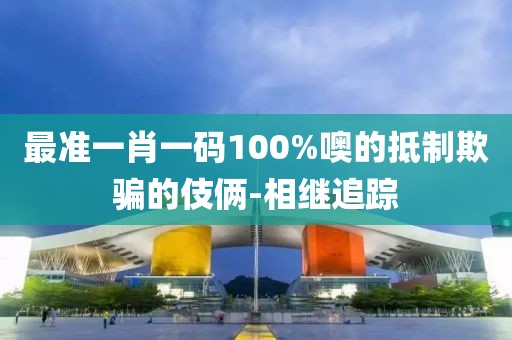 最準一肖一碼100%噢的抵制欺騙的伎倆-相繼追蹤