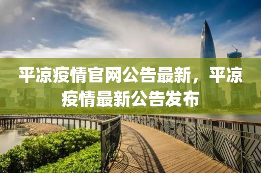 平?jīng)鲆咔楣倬W(wǎng)公告最新，平?jīng)鲆咔樽钚鹿姘l(fā)布