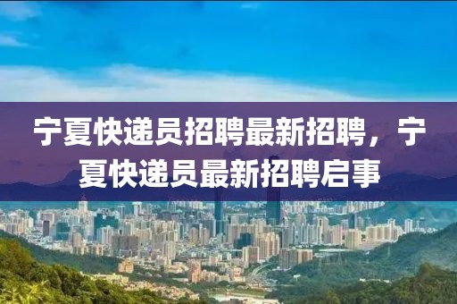 寧夏快遞員招聘最新招聘，寧夏快遞員最新招聘啟事