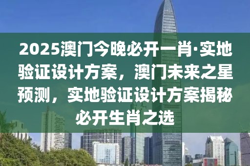 2025澳門今晚必開一肖·實地驗證設計方案，澳門未來之星預測，實地驗證設計方案揭秘必開生肖之選