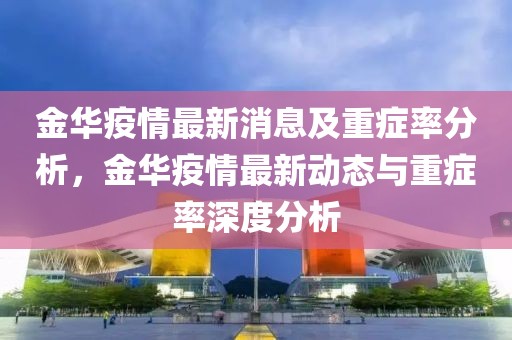 金華疫情最新消息及重癥率分析，金華疫情最新動態(tài)與重癥率深度分析