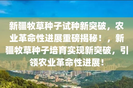 新疆牧草種子試種新突破，農業革命性進展重磅揭秘！，新疆牧草種子培育實現新突破，引領農業革命性進展！