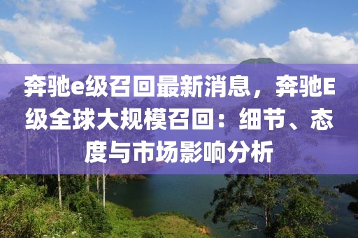 奔馳e級召回最新消息，奔馳E級全球大規(guī)模召回：細(xì)節(jié)、態(tài)度與市場影響分析