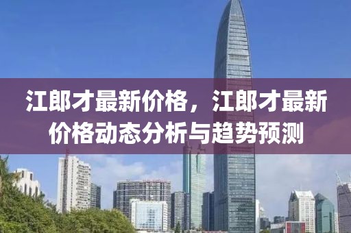 江郎才最新價格，江郎才最新價格動態分析與趨勢預測