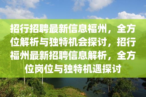 招行招聘最新信息福州，全方位解析與獨特機會探討，招行福州最新招聘信息解析，全方位崗位與獨特機遇探討
