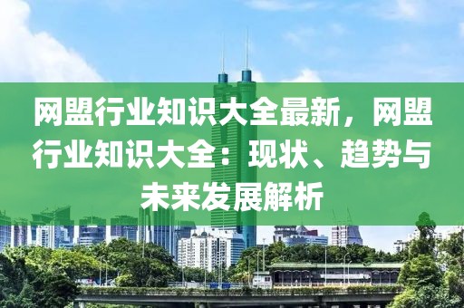 網盟行業知識大全最新，網盟行業知識大全：現狀、趨勢與未來發展解析