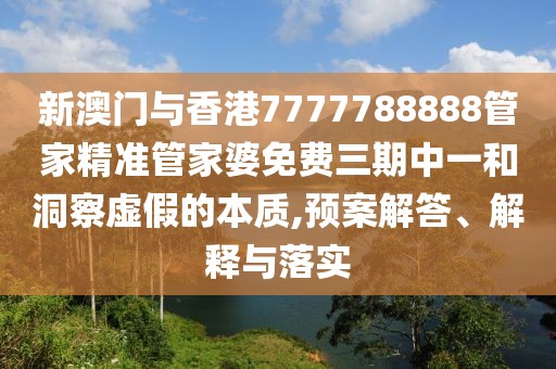 新澳門與香港7777788888管家精準管家婆免費三期中一和洞察虛假的本質,預案解答、解釋與落實