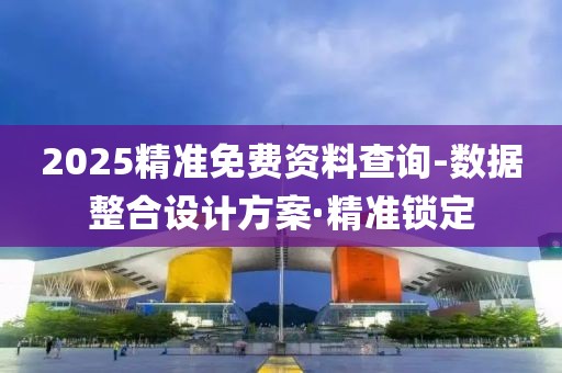 2025精準免費資料查詢-數據整合設計方案·精準鎖定