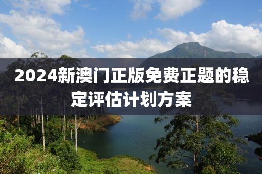 2024新澳門正版免費正題的穩定評估計劃方案
