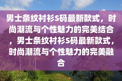 男士條紋襯衫S碼最新款式，時尚潮流與個性魅力的完美結合，男士條紋襯衫S碼最新款式，時尚潮流與個性魅力的完美融合
