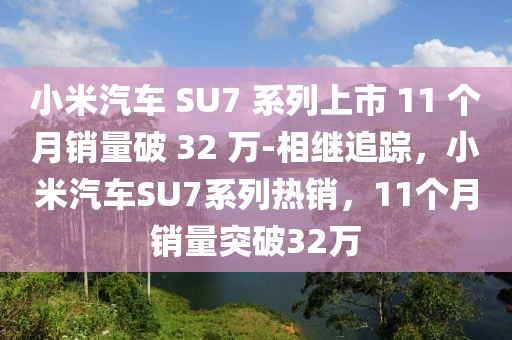 小米汽車 SU7 系列上市 11 個月銷量破 32 萬-相繼追蹤，小米汽車SU7系列熱銷，11個月銷量突破32萬