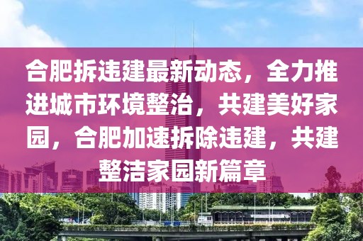 合肥拆違建最新動態，全力推進城市環境整治，共建美好家園，合肥加速拆除違建，共建整潔家園新篇章
