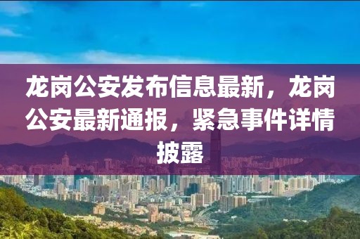 龍崗公安發布信息最新，龍崗公安最新通報，緊急事件詳情披露