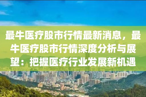 最牛醫(yī)療股市行情最新消息，最牛醫(yī)療股市行情深度分析與展望：把握醫(yī)療行業(yè)發(fā)展新機遇
