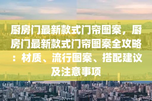 廚房門(mén)最新款式門(mén)簾圖案，廚房門(mén)最新款式門(mén)簾圖案全攻略：材質(zhì)、流行圖案、搭配建議及注意事項(xiàng)