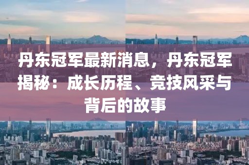 丹東冠軍最新消息，丹東冠軍揭秘：成長(zhǎng)歷程、競(jìng)技風(fēng)采與背后的故事
