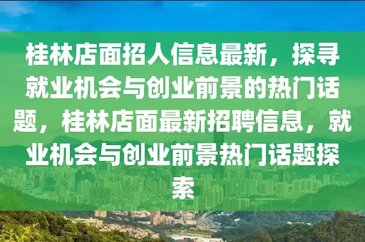桂林店面招人信息最新，探尋就業機會與創業前景的熱門話題，桂林店面最新招聘信息，就業機會與創業前景熱門話題探索