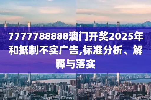 7777788888澳門開獎2025年和抵制不實廣告,標準分析、解釋與落實