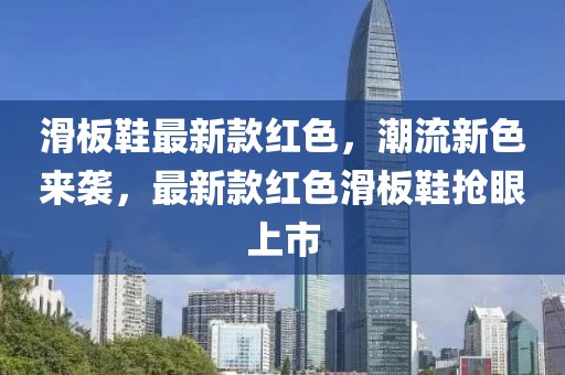 滑板鞋最新款紅色，潮流新色來襲，最新款紅色滑板鞋搶眼上市