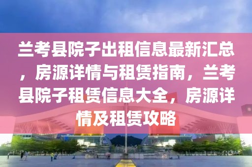 蘭考縣院子出租信息最新匯總，房源詳情與租賃指南，蘭考縣院子租賃信息大全，房源詳情及租賃攻略