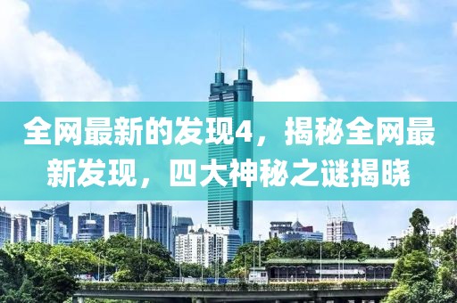 全網(wǎng)最新的發(fā)現(xiàn)4，揭秘全網(wǎng)最新發(fā)現(xiàn)，四大神秘之謎揭曉