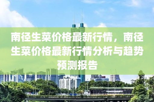 南徑生菜價格最新行情，南徑生菜價格最新行情分析與趨勢預測報告