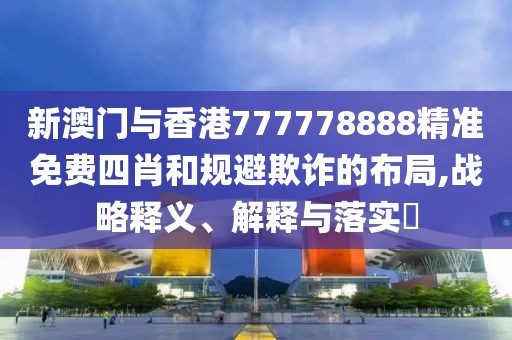 新澳門與香港777778888精準免費四肖和規避欺詐的布局,戰略釋義、解釋與落實?