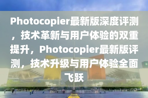 Photocopier最新版深度評測，技術(shù)革新與用戶體驗(yàn)的雙重提升，Photocopier最新版評測，技術(shù)升級與用戶體驗(yàn)全面飛躍